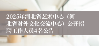 2025年河北省艺术中心（河北省对外文化交流中心）公开招聘工作人员4名公告