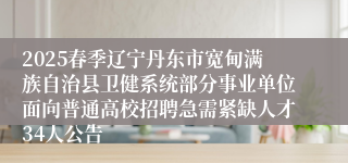 2025春季辽宁丹东市宽甸满族自治县卫健系统部分事业单位面向普通高校招聘急需紧缺人才34人公告