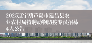 2025辽宁葫芦岛市建昌县农业农村局特聘动物防疫专员招募4人公告