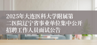 2025年大连医科大学附属第二医院辽宁省事业单位集中公开招聘工作人员面试公告