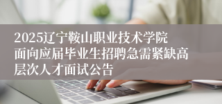 2025辽宁鞍山职业技术学院面向应届毕业生招聘急需紧缺高层次人才面试公告
