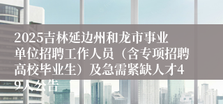 2025吉林延边州和龙市事业单位招聘工作人员（含专项招聘高校毕业生）及急需紧缺人才49人公告