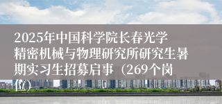 2025年中国科学院长春光学精密机械与物理研究所研究生暑期实习生招募启事（269个岗位）