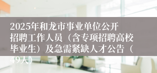 2025年和龙市事业单位公开招聘工作人员（含专项招聘高校毕业生）及急需紧缺人才公告（49人）