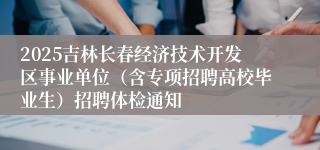 2025吉林长春经济技术开发区事业单位（含专项招聘高校毕业生）招聘体检通知