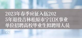 2023年春季应征入伍2025年退役吉林松原市宁江区事业单位招聘高校毕业生拟聘用人员公示