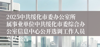 2025中共绥化市委办公室所属事业单位中共绥化市委综合办公室信息中心公开选调工作人员笔试公告