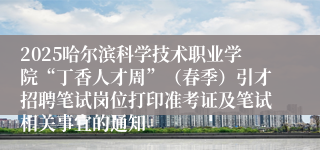 2025哈尔滨科学技术职业学院“丁香人才周”（春季）引才招聘笔试岗位打印准考证及笔试相关事宜的通知