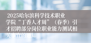  2025哈尔滨科学技术职业学院“丁香人才周”（春季）引才招聘部分岗位职业能力测试相关事宜的通知