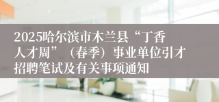 2025哈尔滨市木兰县“丁香人才周”（春季）事业单位引才招聘笔试及有关事项通知