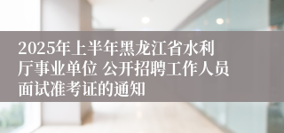 2025年上半年黑龙江省水利厅事业单位 公开招聘工作人员面试准考证的通知