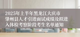 2025年上半年黑龙江大庆市肇州县人才引进面试成绩及拟进入体检考察阶段考生名单通知