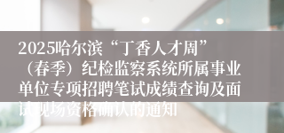 2025哈尔滨“丁香人才周”（春季）纪检监察系统所属事业单位专项招聘笔试成绩查询及面试现场资格确认的通知