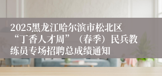 2025黑龙江哈尔滨市松北区“丁香人才周”（春季）民兵教练员专场招聘总成绩通知