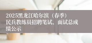 2025黑龙江哈尔滨（春季）民兵教练员招聘笔试、面试总成绩公示