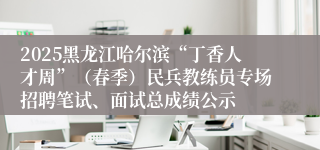 2025黑龙江哈尔滨“丁香人才周”（春季）民兵教练员专场招聘笔试、面试总成绩公示