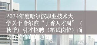 2024年度哈尔滨职业技术大学关于哈尔滨“丁香人才周”（秋季）引才招聘（笔试岗位）面试有关事宜的通知