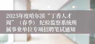 2025年度哈尔滨“丁香人才周”（春季） 纪检监察系统所属事业单位专项招聘笔试通知