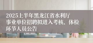 2025上半年黑龙江省水利厅事业单位招聘拟进入考核、体检环节人员公告