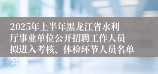2025年上半年黑龙江省水利厅事业单位公开招聘工作人员 拟进入考核、体检环节人员名单公示
