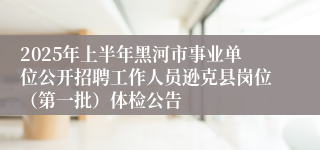 2025年上半年黑河市事业单位公开招聘工作人员逊克县岗位（第一批）体检公告
