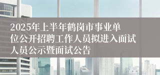 2025年上半年鹤岗市事业单位公开招聘工作人员拟进入面试人员公示暨面试公告
