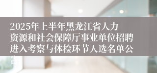 2025年上半年黑龙江省人力资源和社会保障厅事业单位招聘进入考察与体检环节人选名单公告