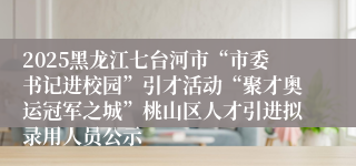 2025黑龙江七台河市“市委书记进校园”引才活动“聚才奥运冠军之城”桃山区人才引进拟录用人员公示