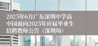 2025年6月广东深圳中学高中园面向2025年应届毕业生招聘教师公告（深圳场）
