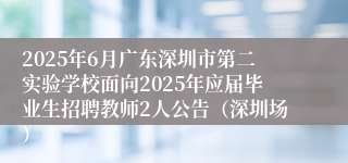 2025年6月广东深圳市第二实验学校面向2025年应届毕业生招聘教师2人公告（深圳场）