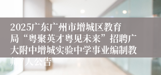 2025广东广州市增城区教育局“粤聚英才粤见未来”招聘广大附中增城实验中学事业编制教师7人公告