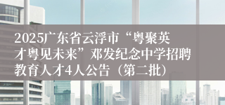2025广东省云浮市“粤聚英才粤见未来”邓发纪念中学招聘教育人才4人公告（第二批）