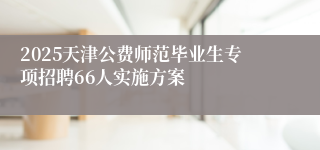 2025天津公费师范毕业生专项招聘66人实施方案