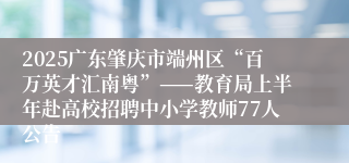 2025广东肇庆市端州区“百万英才汇南粤”——教育局上半年赴高校招聘中小学教师77人公告