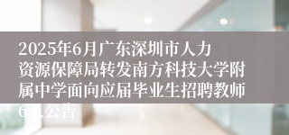 2025年6月广东深圳市人力资源保障局转发南方科技大学附属中学面向应届毕业生招聘教师6人公告