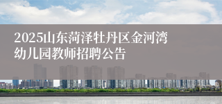 2025山东菏泽牡丹区金河湾幼儿园教师招聘公告