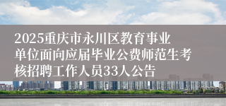 2025重庆市永川区教育事业单位面向应届毕业公费师范生考核招聘工作人员33人公告