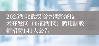 2025湖北武汉临空港经济技术开发区（东西湖区）聘用制教师招聘141人公告