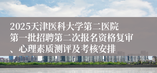 2025天津医科大学第二医院第一批招聘第二次报名资格复审、心理素质测评及考核安排