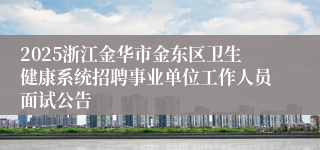 2025浙江金华市金东区卫生健康系统招聘事业单位工作人员面试公告