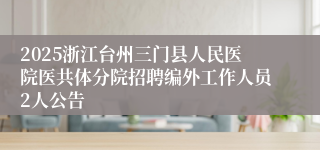 2025浙江台州三门县人民医院医共体分院招聘编外工作人员2人公告