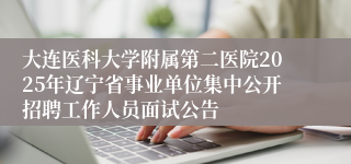 大连医科大学附属第二医院2025年辽宁省事业单位集中公开招聘工作人员面试公告