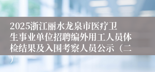 2025浙江丽水龙泉市医疗卫生事业单位招聘编外用工人员体检结果及入围考察人员公示（二）