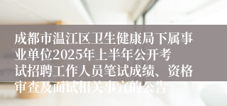 成都市温江区卫生健康局下属事业单位2025年上半年公开考试招聘工作人员笔试成绩、资格审查及面试相关事宜的公告