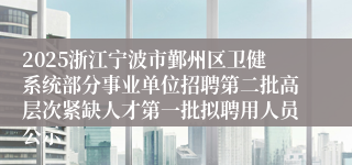 2025浙江宁波市鄞州区卫健系统部分事业单位招聘第二批高层次紧缺人才第一批拟聘用人员公示