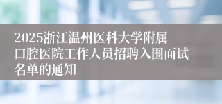 2025浙江温州医科大学附属口腔医院工作人员招聘入围面试名单的通知
