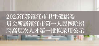 2025江苏镇江市卫生健康委员会所属镇江市第一人民医院招聘高层次人才第一批拟录用公示