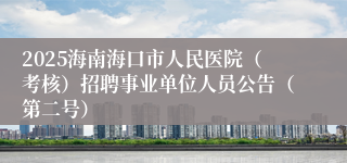 2025海南海口市人民医院（考核）招聘事业单位人员公告（第二号）