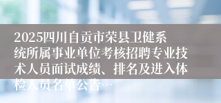 2025四川自贡市荣县卫健系统所属事业单位考核招聘专业技术人员面试成绩、排名及进入体检人员名单公告…