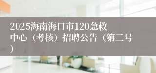 2025海南海口市120急救中心（考核）招聘公告（第三号）